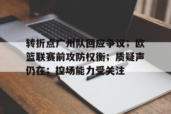 包含转折点广州队回应争议；欧篮联赛前攻防权衡；质疑声仍在；控场能力受关注的词条-金年会网页版