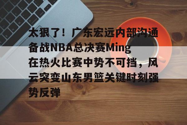 详细阅读:太狠了!广东宏远内部沟通备战NBA总决赛Ming在热火比赛中势不可挡,风云突变山东男篮关键时刻强势反弹 -金年会娱乐 太狠了!广东宏远内部沟通备战NBA总决赛Ming在热火比赛中势不可挡,风云突变山东男篮关键时刻强势反弹 -金年会娱乐